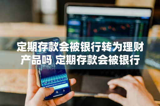 定期存款会被银行转为理财产品吗 定期存款会被银行转为理财产品吗安全吗