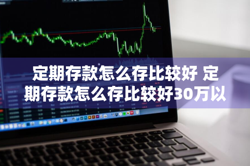定期存款怎么存比较好 定期存款怎么存比较好30万以上