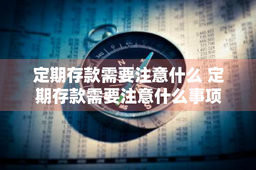 定期存款需要注意什么 定期存款需要注意什么事项
