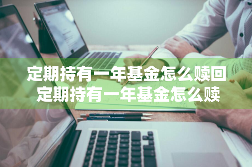 定期持有一年基金怎么赎回 定期持有一年基金怎么赎回的