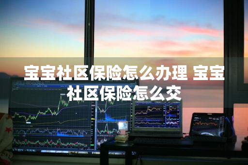 宝宝社区保险怎么办理 宝宝社区保险怎么交