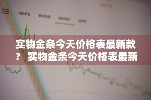 实物金条今天价格表最新款？ 实物金条今天价格表最新款图片
