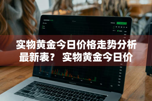 实物黄金今日价格走势分析最新表？ 实物黄金今日价格走势分析最新表格