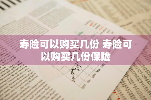 寿险可以购买几份 寿险可以购买几份保险