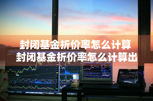 封闭基金折价率怎么计算 封闭基金折价率怎么计算出来的