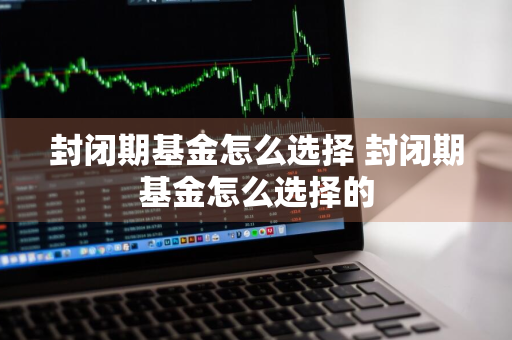 封闭期基金怎么选择 封闭期基金怎么选择的
