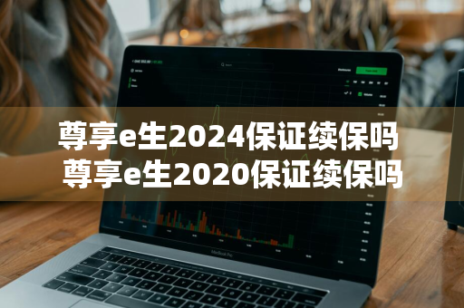 尊享e生2024保证续保吗 尊享e生2020保证续保吗