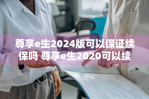 尊享e生2024版可以保证续保吗 尊享e生2020可以续保吗