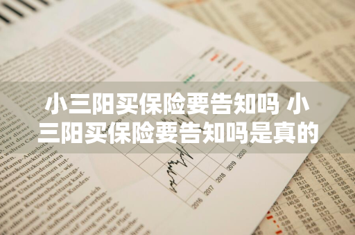 小三阳买保险要告知吗 小三阳买保险要告知吗是真的吗