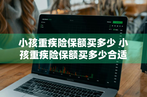 小孩重疾险保额买多少 小孩重疾险保额买多少合适