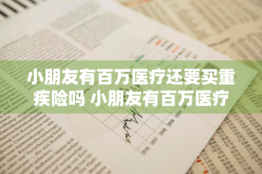 小朋友有百万医疗还要买重疾险吗 小朋友有百万医疗还要买重疾险吗知乎