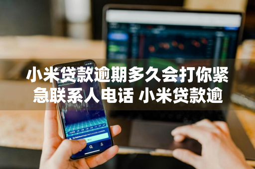 小米贷款逾期多久会打你紧急联系人电话 小米贷款逾期多久会打你紧急联系人电话