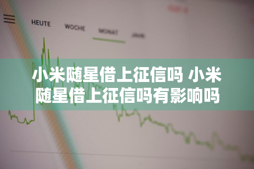 小米随星借上征信吗 小米随星借上征信吗有影响吗