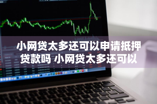 小网贷太多还可以申请抵押贷款吗 小网贷太多还可以申请抵押贷款吗安全吗