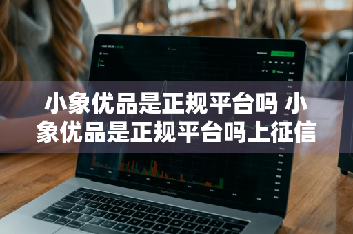 小象优品是正规平台吗 小象优品是正规平台吗上征信吗