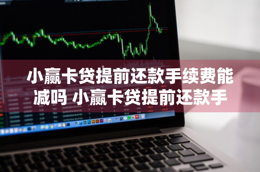 小赢卡贷提前还款手续费能减吗 小赢卡贷提前还款手续费能减吗是真的吗