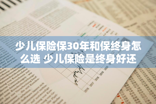 少儿保险保30年和保终身怎么选 少儿保险是终身好还是保30年好