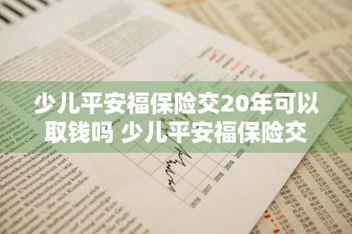 少儿平安福保险交20年可以取钱吗 少儿平安福保险交20年可以取钱吗现金价值表