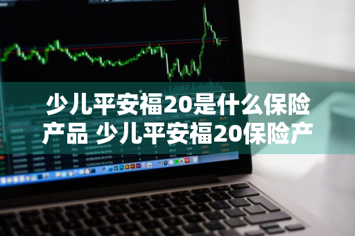 少儿平安福20是什么保险产品 少儿平安福20保险产品详细介绍