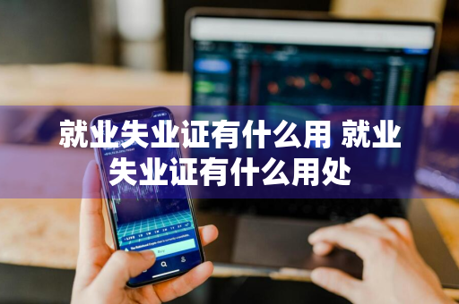 就业失业证有什么用 就业失业证有什么用处