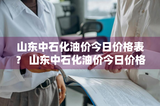 山东中石化油价今日价格表？ 山东中石化油价今日价格表92