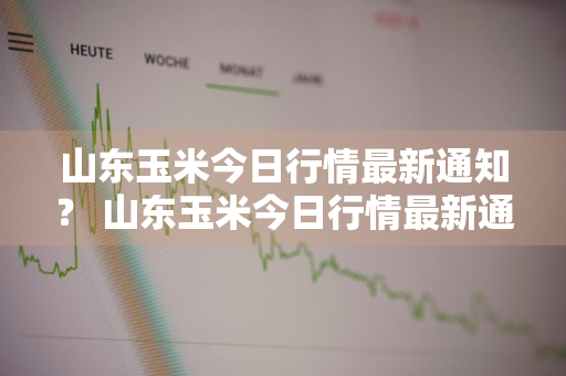 山东玉米今日行情最新通知？ 山东玉米今日行情最新通知图片