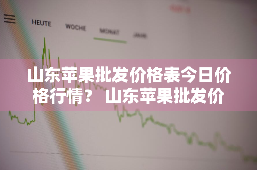 山东苹果批发价格表今日价格行情？ 山东苹果批发价格表今日价格行情查询