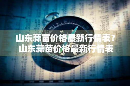 山东蒜苗价格最新行情表？ 山东蒜苗价格最新行情表图片