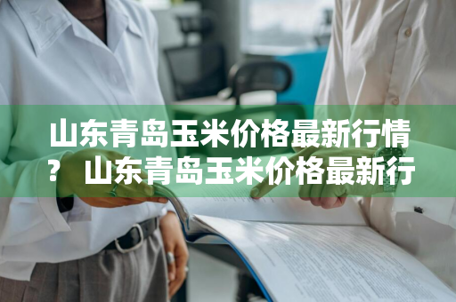 山东青岛玉米价格最新行情？ 山东青岛玉米价格最新行情