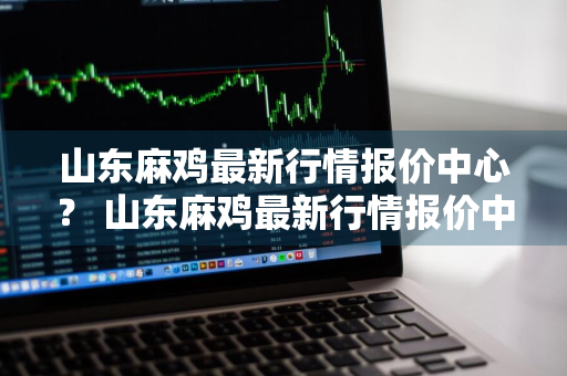 山东麻鸡最新行情报价中心？ 山东麻鸡最新行情报价中心