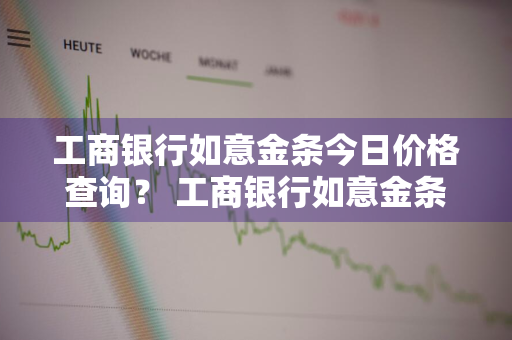 工商银行如意金条今日价格查询？ 工商银行如意金条最新今日价格