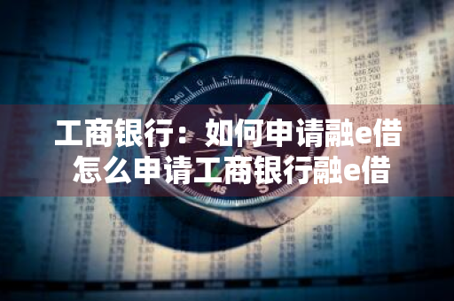 工商银行：如何申请融e借 怎么申请工商银行融e借