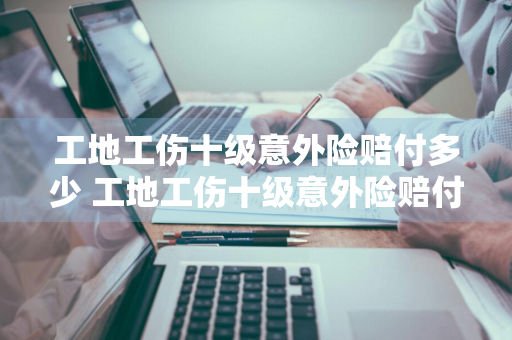 工地工伤十级意外险赔付多少 工地工伤十级意外险赔付多少钱