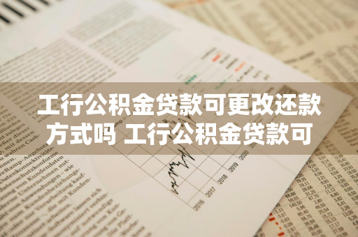 工行公积金贷款可更改还款方式吗 工行公积金贷款可更改还款方式吗怎么改