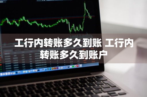工行内转账多久到账 工行内转账多久到账户