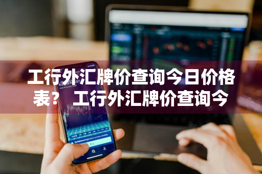 工行外汇牌价查询今日价格表？ 工行外汇牌价查询今日价格表