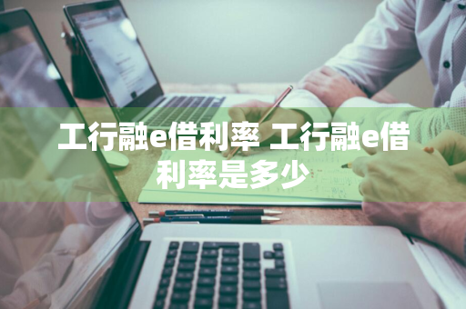 工行融e借利率 工行融e借利率是多少