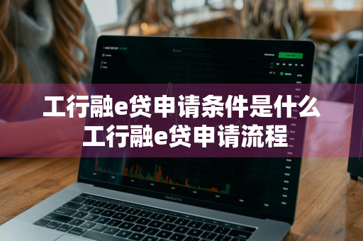 工行融e贷申请条件是什么 工行融e贷申请流程