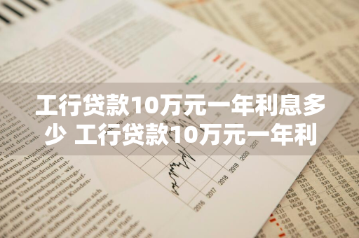 工行贷款10万元一年利息多少 工行贷款10万元一年利息多少钱