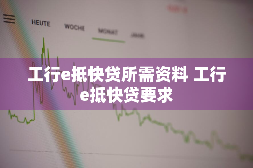 工行e抵快贷所需资料 工行e抵快贷要求