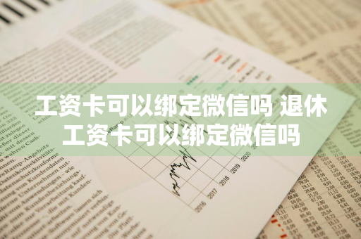工资卡可以绑定微信吗 退休工资卡可以绑定微信吗