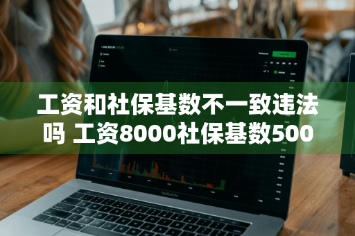 工资和社保基数不一致违法吗 工资8000社保基数5000合法么