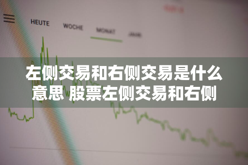 左侧交易和右侧交易是什么意思 股票左侧交易和右侧交易是什么意思