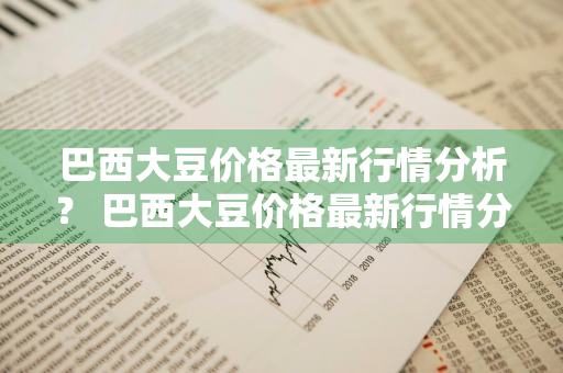巴西大豆价格最新行情分析？ 巴西大豆价格最新行情分析图