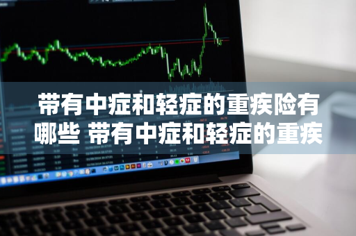 带有中症和轻症的重疾险有哪些 带有中症和轻症的重疾险有哪些呢