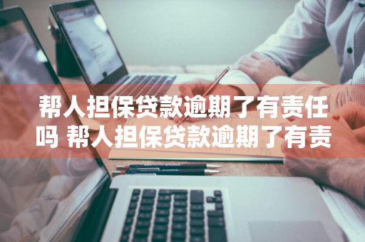 帮人担保贷款逾期了有责任吗 帮人担保贷款逾期了有责任吗怎么办