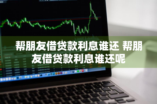 帮朋友借贷款利息谁还 帮朋友借贷款利息谁还呢