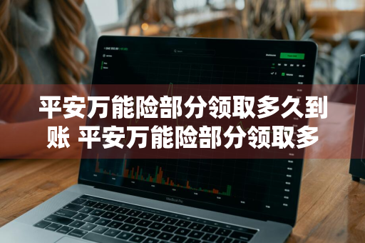 平安万能险部分领取多久到账 平安万能险部分领取多久到账啊