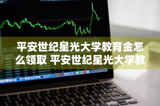 平安世纪星光大学教育金怎么领取 平安世纪星光大学教育金怎么领取的
