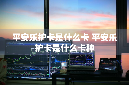 平安乐护卡是什么卡 平安乐护卡是什么卡种